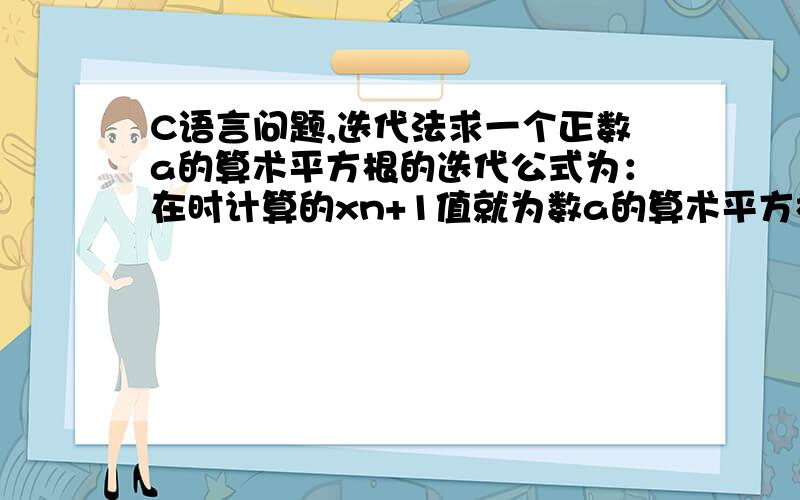 C语言问题,迭代法求一个正数a的算术平方根的迭代公式为：在时计算的xn+1值就为数a的算术平方根.需要你计算的数a从标准输入,可能有多个测试用例,以最后一行为0表示结束,计算每个计算的