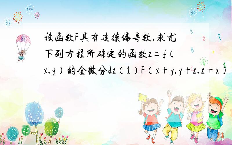 设函数F具有连续偏导数,求尤下列方程所确定的函数z=f（x,y）的全微分dz（1）F（x+y,y+z,z+x）=0（2）z=F(xz,z-y）