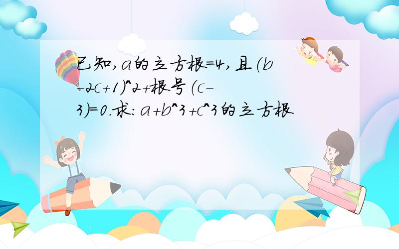 已知,a的立方根=4,且（b-2c+1）^2+根号（c-3）=0.求：a+b^3+c^3的立方根