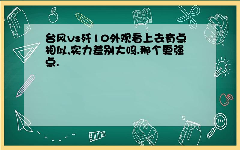 台风vs歼10外观看上去有点相似,实力差别大吗.那个更强点.