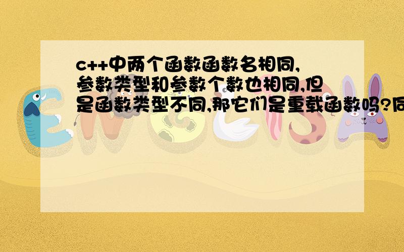 c++中两个函数函数名相同,参数类型和参数个数也相同,但是函数类型不同,那它们是重载函数吗?同名函数是不是要求函数类型必须相同