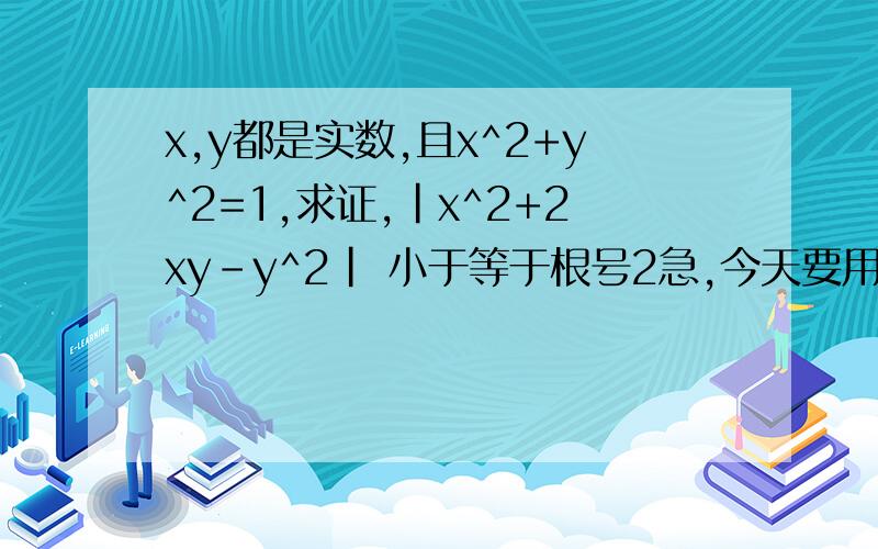 x,y都是实数,且x^2+y^2=1,求证,|x^2+2xy-y^2| 小于等于根号2急,今天要用.如果x^2+y^2小于等于1,是否依然成立....兄弟，那个不是完全平方啊。是减y的平方呃。麻烦用均值不等式做。谢谢下面的人呃，