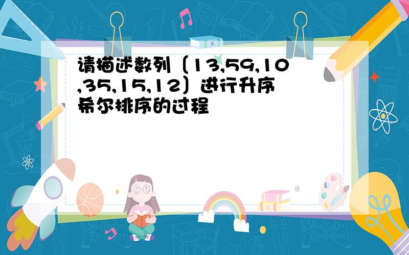 请描述数列〔13,59,10,35,15,12〕进行升序希尔排序的过程