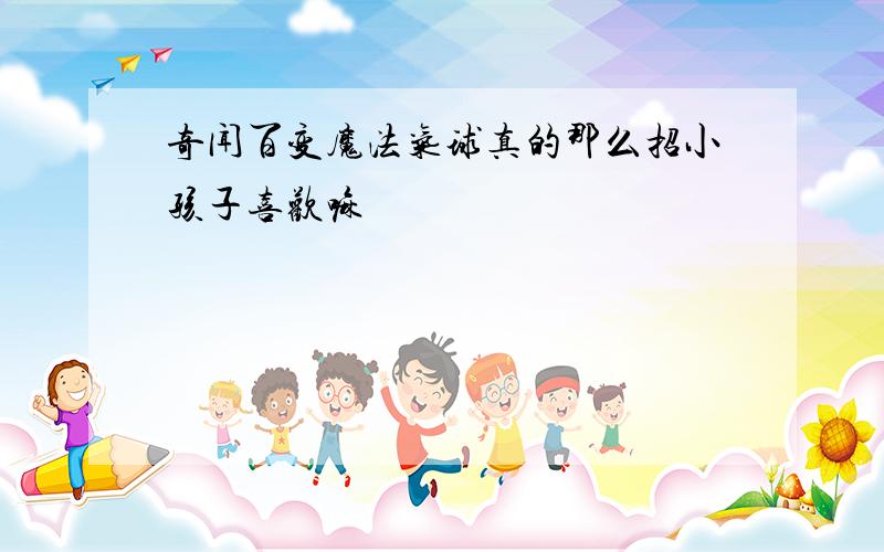 奇闻百变魔法气球真的那么招小孩子喜欢嘛