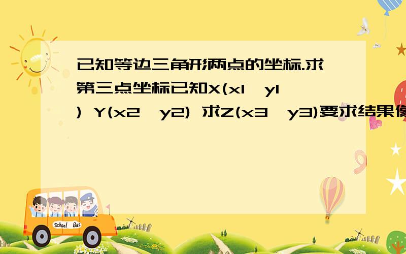 已知等边三角形两点的坐标.求第三点坐标已知X(x1,y1) Y(x2,y2) 求Z(x3,y3)要求结果像 x3=?   y3=?这样答对加分!