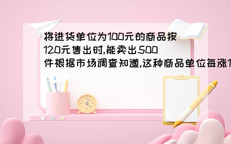 将进货单位为100元的商品按120元售出时,能卖出500件根据市场调查知道,这种商品单位每涨1元,其销售量就减了10件,如果希望能获得利润12000元,售价应是多少元?这时应进货多少件?