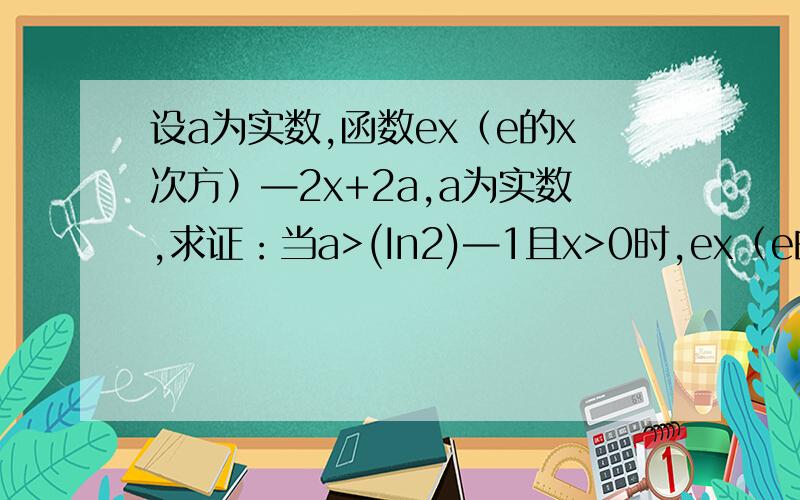 设a为实数,函数ex（e的x次方）—2x+2a,a为实数,求证：当a>(In2)—1且x>0时,ex（e的x次方）>x2（x的平方）—2ax+1