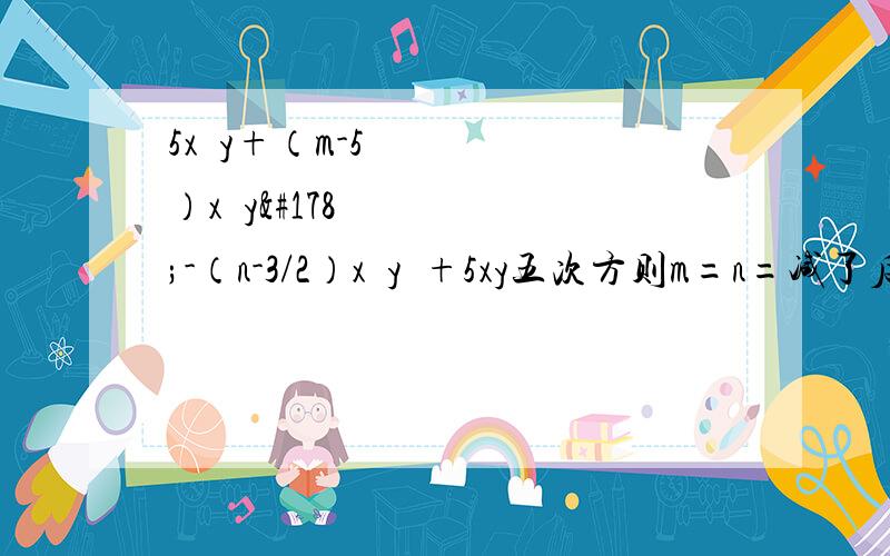 5x²y+（m-5）x³y²-（n-3/2）x²y³+5xy五次方则m=n=减了后不含五次项！