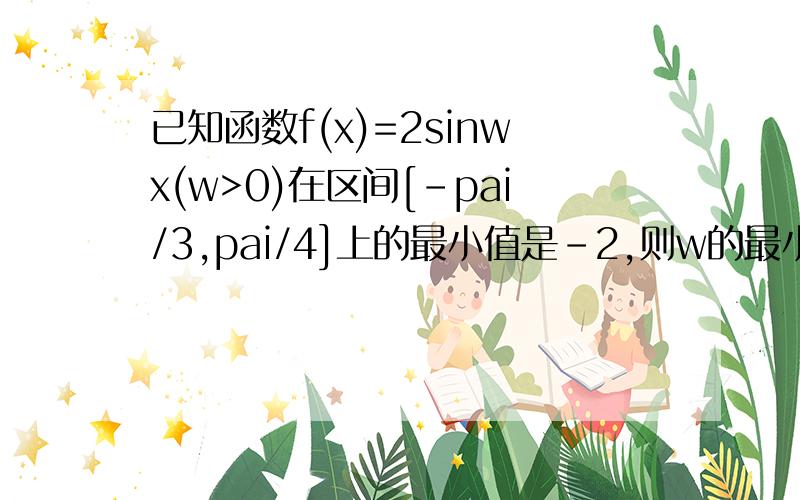 已知函数f(x)=2sinwx(w>0)在区间[-pai/3,pai/4]上的最小值是-2,则w的最小值等于多少?已知函数f(x)=asinx-bcosx(a,b为常数,a不等于0,x属于R)在x=pai/4处取得最小值,则函数y=f(3pai/4-x)是奇函数还是偶函数?关于