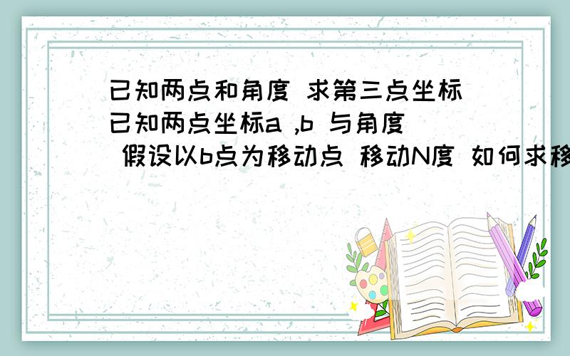 已知两点和角度 求第三点坐标已知两点坐标a ,b 与角度 假设以b点为移动点 移动N度 如何求移动后点坐标