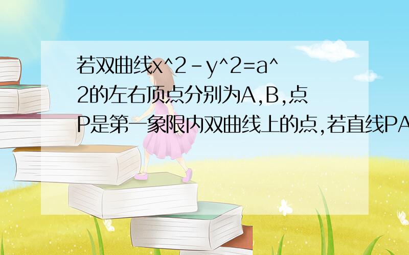 若双曲线x^2-y^2=a^2的左右顶点分别为A,B,点P是第一象限内双曲线上的点,若直线PA,PB的倾斜角分别为A,B,且A=kB,求A的取值范围