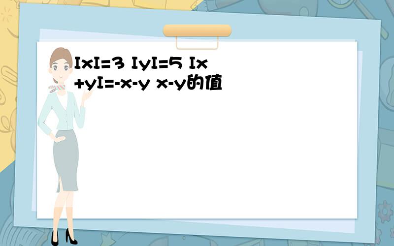 IxI=3 IyI=5 Ix+yI=-x-y x-y的值