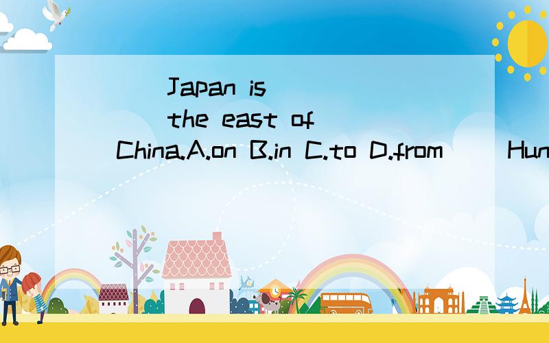 （ ）Japan is ____ the east of China.A.on B.in C.to D.from( )Hunan is _____ the south of Hubei.A.in B.on C.lie D.from说明理由,尽量详细点.