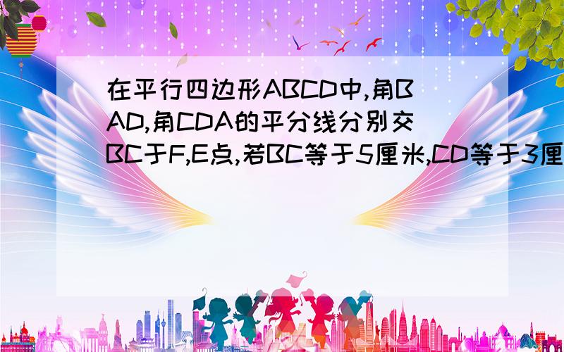 在平行四边形ABCD中,角BAD,角CDA的平分线分别交BC于F,E点,若BC等于5厘米,CD等于3厘米,求BE,EF,FC的长.