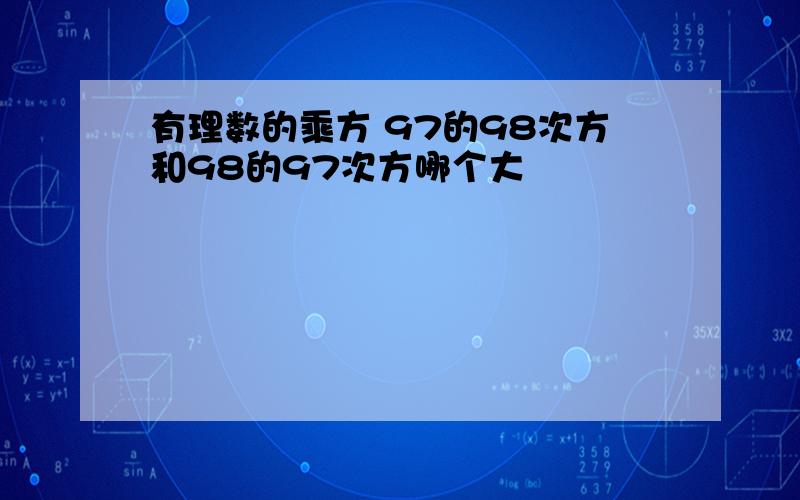 有理数的乘方 97的98次方和98的97次方哪个大