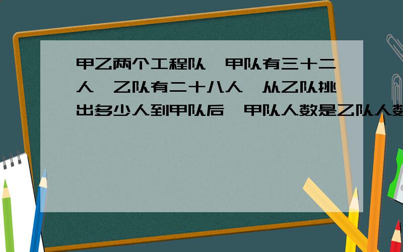 甲乙两个工程队,甲队有三十二人,乙队有二十八人,从乙队挑出多少人到甲队后,甲队人数是乙队人数的两...甲乙两个工程队,甲队有三十二人,乙队有二十八人,从乙队挑出多少人到甲队后,甲队