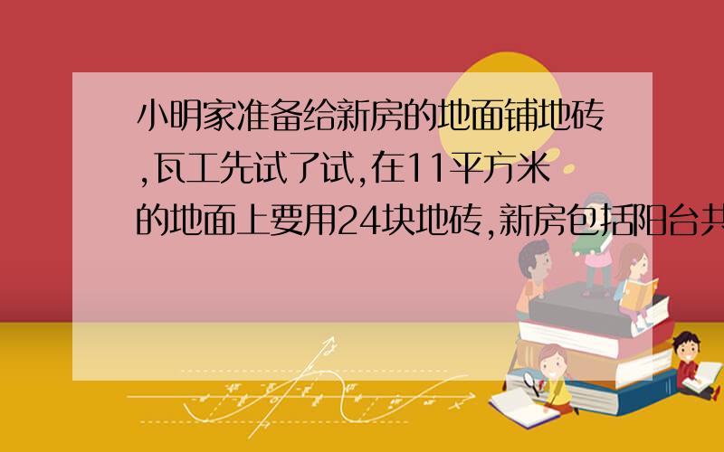 小明家准备给新房的地面铺地砖,瓦工先试了试,在11平方米的地面上要用24块地砖,新房包括阳台共103平方米,至少要买多少块地砖?如果每块地砖2．4元,预算一下小明家铺地砖大约要花多少钱?要