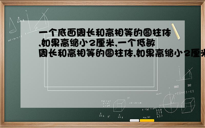 一个底面周长和高相等的圆柱体,如果高缩小2厘米,一个低敏周长和高相等的圆柱体,如果高缩小2厘米,它的表面积就要减少18.84平方厘米,原来这个圆柱体的体积是多少厘米?