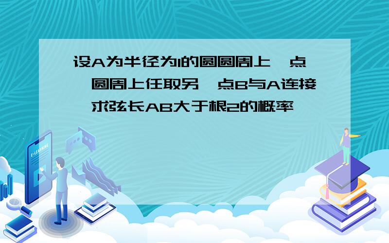 设A为半径为1的圆圆周上一点,圆周上任取另一点B与A连接,求弦长AB大于根2的概率