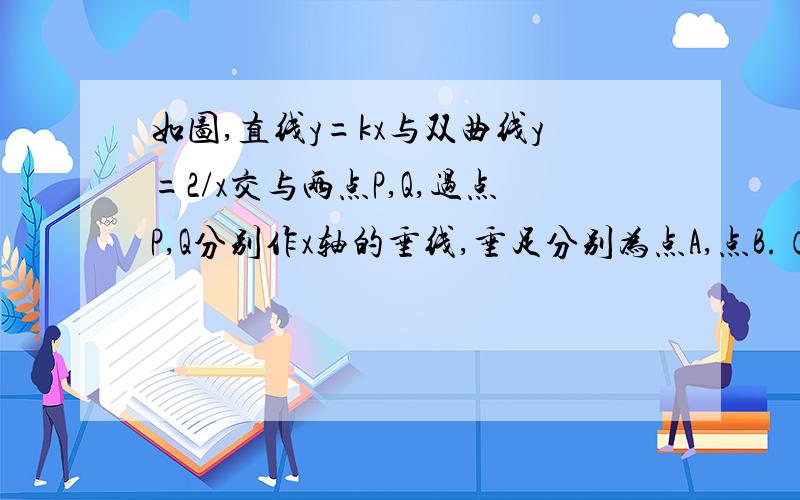 如图,直线y=kx与双曲线y=2/x交与两点P,Q,过点P,Q分别作x轴的垂线,垂足分别为点A,点B.（1）求四边形APBQ的面积（2）若点p的横坐标为2,分别以点P,Q为圆心,以PA,QB为半径画圆,求如图阴影部分面积（3