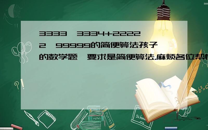 3333×3334+22222×99999的简便算法孩子的数学题、要求是简便算法.麻烦各位帮忙解决一下.谢谢啦!