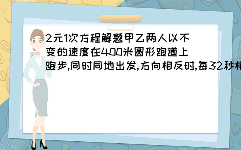 2元1次方程解题甲乙两人以不变的速度在400米圆形跑道上跑步,同时同地出发,方向相反时,每32秒相遇一次,方向相同时,每3分钟相遇一次求两人速度?要求解出答案（2元1次方程） 不要只写解