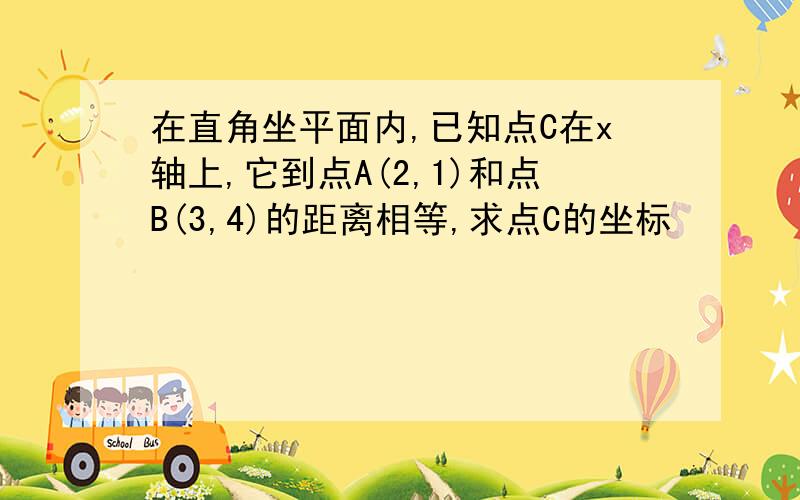 在直角坐平面内,已知点C在x轴上,它到点A(2,1)和点B(3,4)的距离相等,求点C的坐标