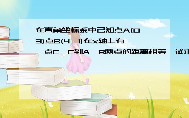 在直角坐标系中已知点A(0,3)点B(4,1)在x轴上有一点C,C到A,B两点的距离相等,试求点C的坐标