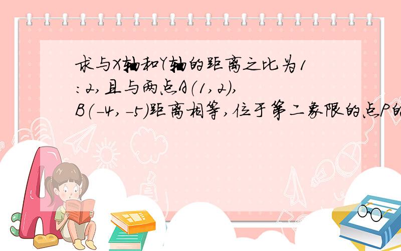 求与X轴和Y轴的距离之比为1：2,且与两点A（1,2）,B（-4,-5)距离相等,位于第二象限的点P的坐标,