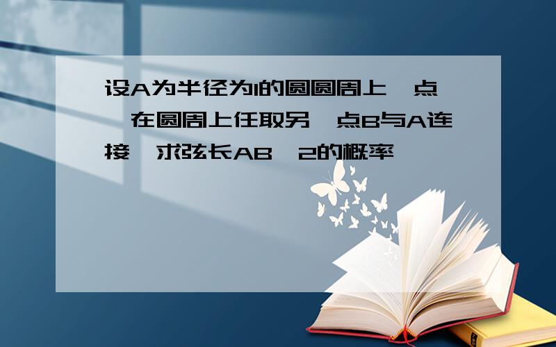 设A为半径为1的圆圆周上一点,在圆周上任取另一点B与A连接,求弦长AB>2的概率