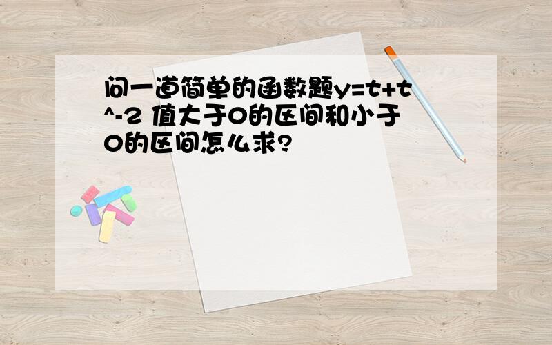 问一道简单的函数题y=t+t^-2 值大于0的区间和小于0的区间怎么求?