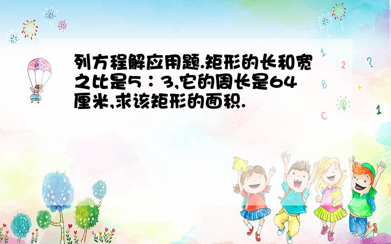 列方程解应用题.矩形的长和宽之比是5∶3,它的周长是64厘米,求该矩形的面积.