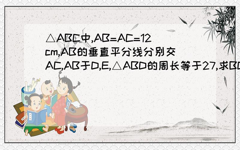 △ABC中,AB=AC=12cm,AB的垂直平分线分别交AC,AB于D,E,△ABD的周长等于27,求BD=BC.