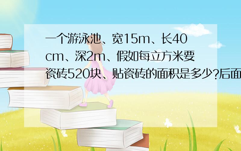 一个游泳池、宽15m、长40cm、深2m、假如每立方米要瓷砖520块、贴瓷砖的面积是多少?后面那个面积应该是体积