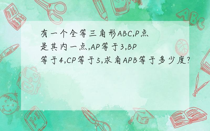 有一个全等三角形ABC,P点是其内一点,AP等于3,BP等于4,CP等于5,求角APB等于多少度?