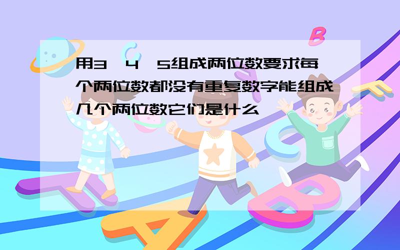 用3,4,5组成两位数要求每个两位数都没有重复数字能组成几个两位数它们是什么