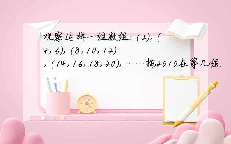 观察这样一组数组:(2),(4,6),(8,10,12),(14,16,18,20),……按2010在第几组