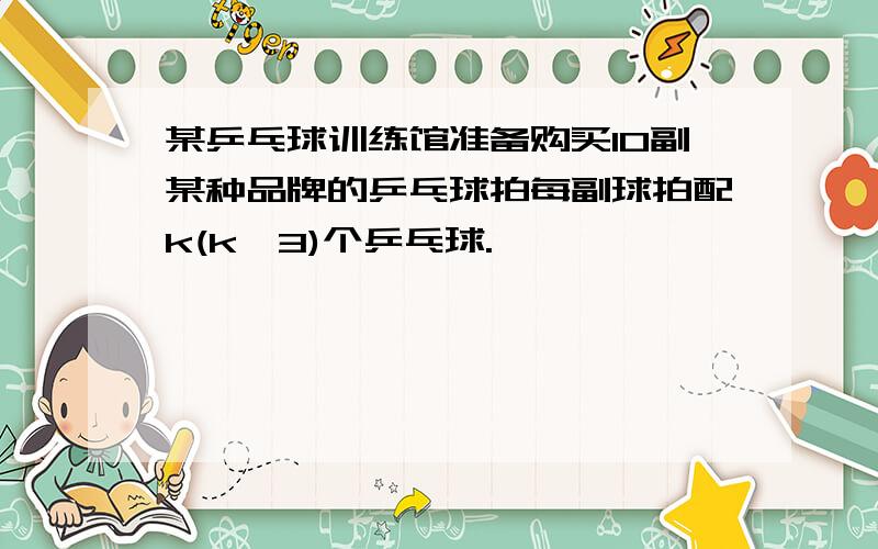 某乒乓球训练馆准备购买10副某种品牌的乒乓球拍每副球拍配k(k≥3)个乒乓球.