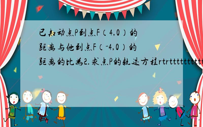 已知动点P到点F（4,0）的距离与他到点F（-4,0）的距离的比为2.求点P的轨迹方程rtrtttttttttttttttt