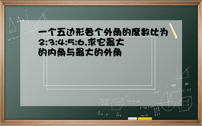 一个五边形各个外角的度数比为2:3:4:5:6,求它最大的内角与最大的外角