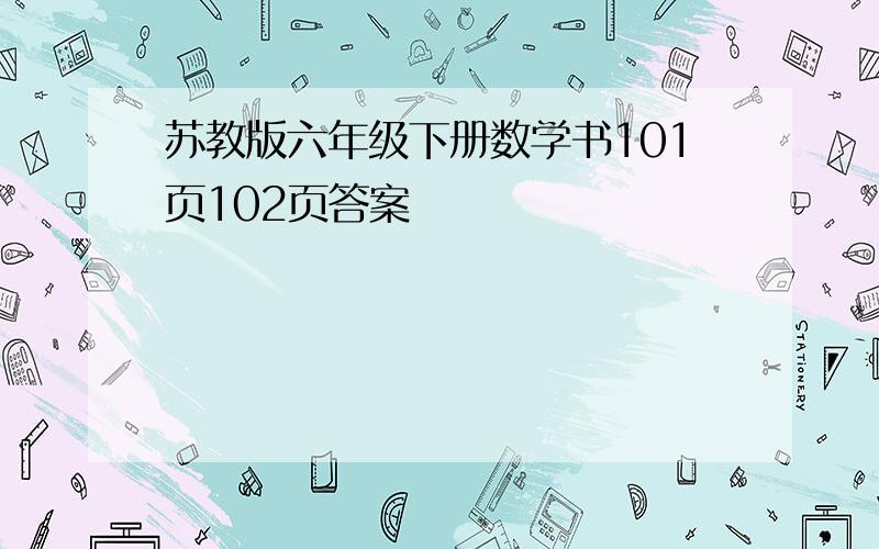 苏教版六年级下册数学书101页102页答案