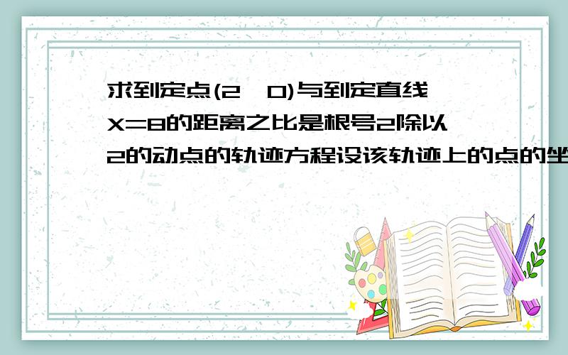 求到定点(2,0)与到定直线X=8的距离之比是根号2除以2的动点的轨迹方程设该轨迹上的点的坐标是(x,y) ∵到定点（2,0）的距离与到x=8的距离之比为2√2 ∴{√[(2-x)^2+y^2]}/(8-x)=2√2 ∴(2-x)^2+y^2=8(8-x)^2