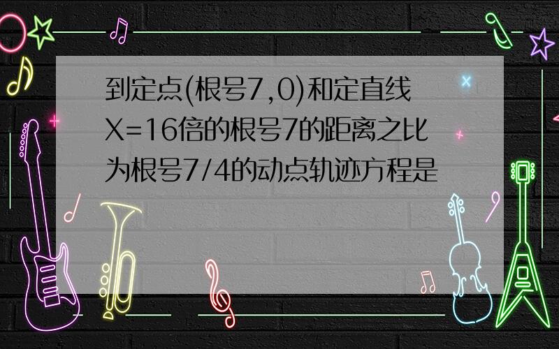 到定点(根号7,0)和定直线X=16倍的根号7的距离之比为根号7/4的动点轨迹方程是