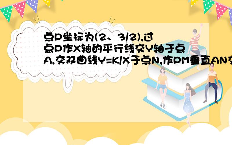 点P坐标为(2、3/2),过点P作X轴的平行线交Y轴于点A,交双曲线Y=K/X于点N,作PM垂直AN交双曲线Y=K/X于点M,连接AM,已知PN=4,求K的值,三角形APM的面积