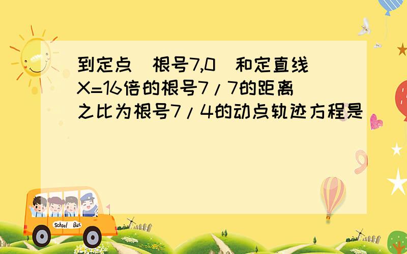 到定点(根号7,0)和定直线X=16倍的根号7/7的距离之比为根号7/4的动点轨迹方程是