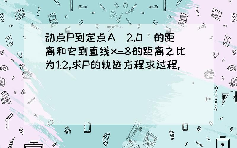 动点P到定点A（2,0）的距离和它到直线x=8的距离之比为1:2,求P的轨迹方程求过程,