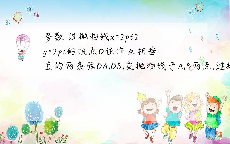 参数 过抛物线x=2pt2 y=2pt的顶点O任作互相垂直的两条弦OA,OB,交抛物线于A,B两点,过抛物线x=2pt2 y=2pt的顶点O任作互相垂直的两条弦OA,OB,交抛物线于A,B两点,求证：此两点的中点M的轨迹是一条抛物