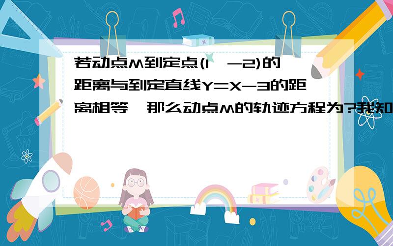 若动点M到定点(1,-2)的距离与到定直线Y=X-3的距离相等,那么动点M的轨迹方程为?我知道答案是什么,让我能看懂的,先3Q啦,数学差是个杯具