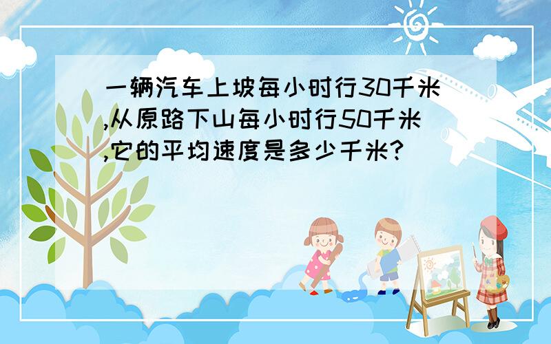 一辆汽车上坡每小时行30千米,从原路下山每小时行50千米,它的平均速度是多少千米?