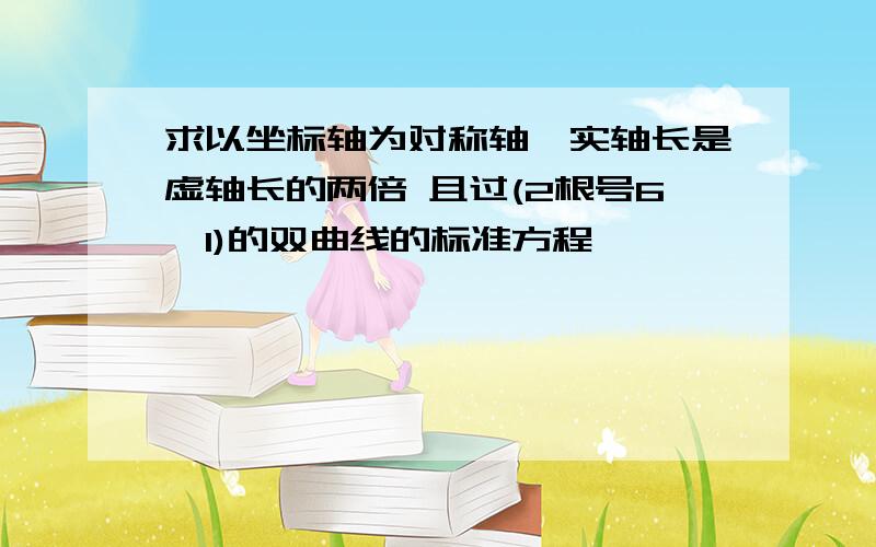 求以坐标轴为对称轴,实轴长是虚轴长的两倍 且过(2根号6,1)的双曲线的标准方程